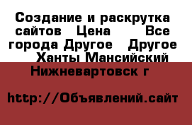 Создание и раскрутка сайтов › Цена ­ 1 - Все города Другое » Другое   . Ханты-Мансийский,Нижневартовск г.